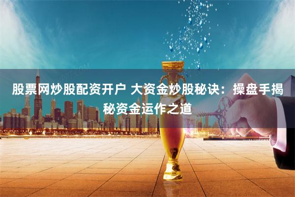 股票網炒股配資開戶 大資金炒股秘訣：操盤手揭秘資金運作之道