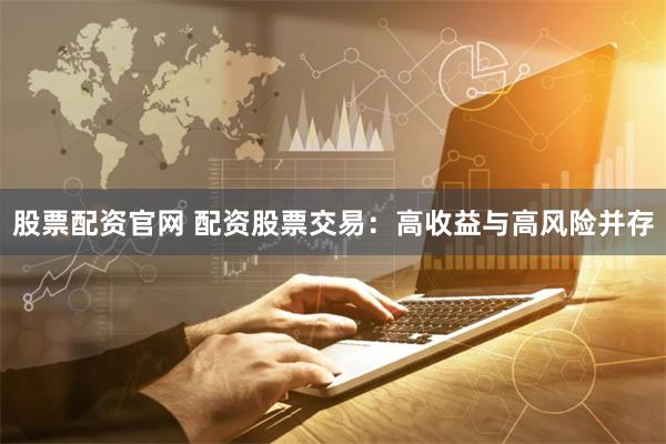 股票配資官網 配資股票交易：高收益與高風險并存