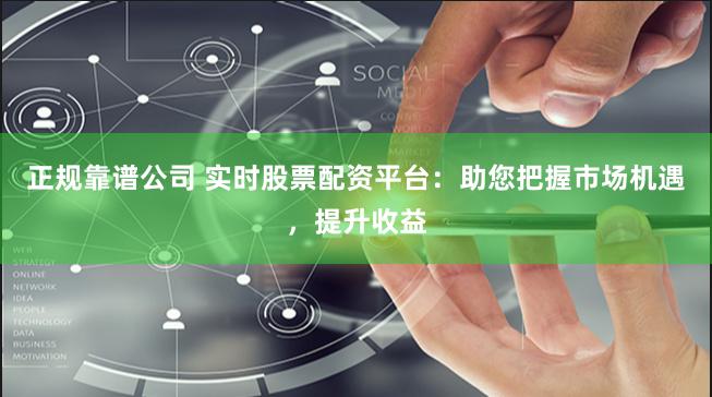 正規靠譜公司 實時股票配資平臺：助您把握市場機遇，提升收益