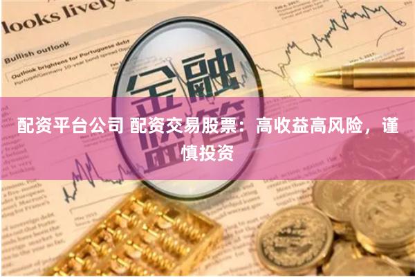 配資平臺公司 配資交易股票：高收益高風險，謹慎投資